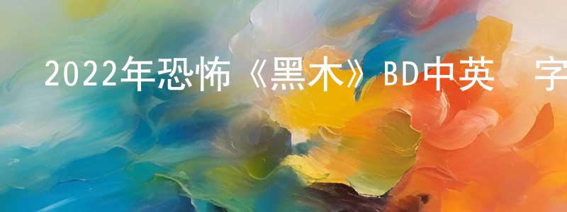 陳江越發布2022年恐怖《黑木》BD中英雙字迅雷下載_深夜電影